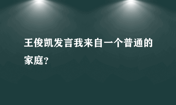 王俊凯发言我来自一个普通的家庭？