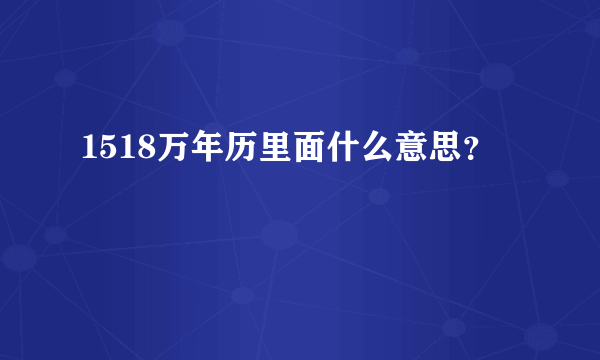 1518万年历里面什么意思？