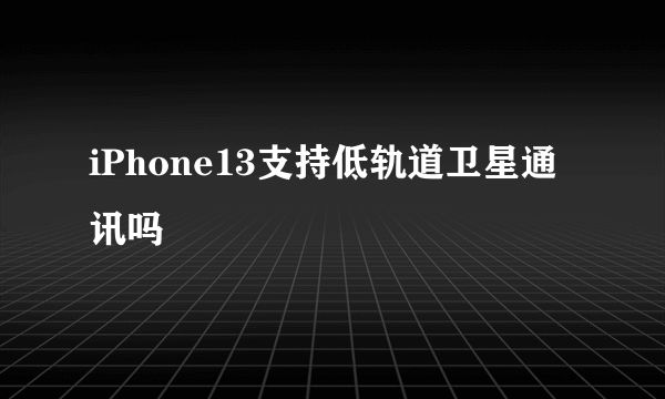 iPhone13支持低轨道卫星通讯吗