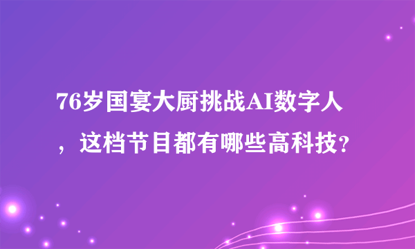 76岁国宴大厨挑战AI数字人，这档节目都有哪些高科技？