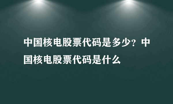 中国核电股票代码是多少？中国核电股票代码是什么