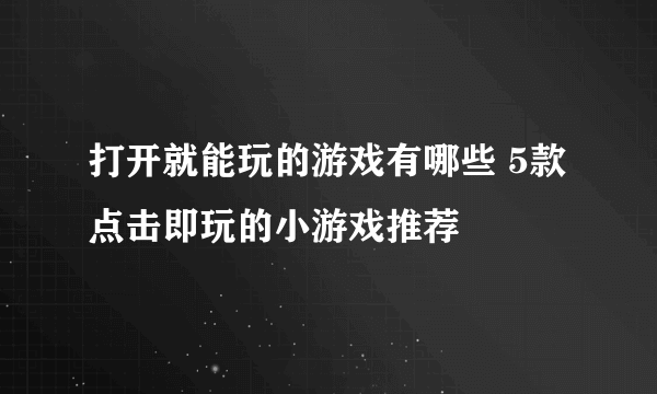 打开就能玩的游戏有哪些 5款点击即玩的小游戏推荐