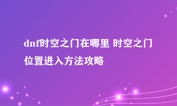 dnf时空之门在哪里 时空之门位置进入方法攻略