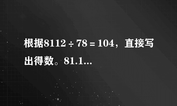 根据8112÷78＝104，直接写出得数。81.12÷0.78=8.112÷78=8.112÷0.078=811.2÷0.78=