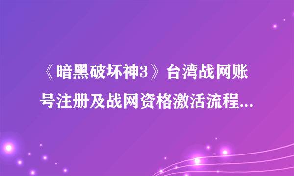 《暗黑破坏神3》台湾战网账号注册及战网资格激活流程-飞外网