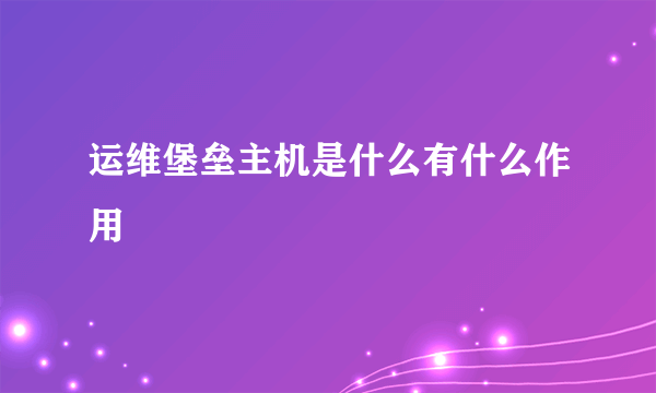 运维堡垒主机是什么有什么作用