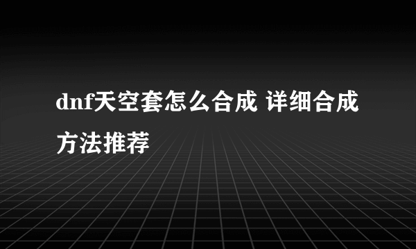 dnf天空套怎么合成 详细合成方法推荐