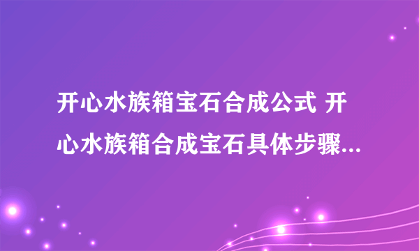 开心水族箱宝石合成公式 开心水族箱合成宝石具体步骤解析 「每日一条」