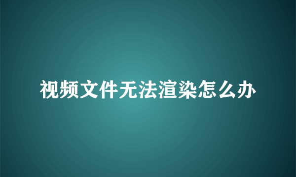 视频文件无法渲染怎么办