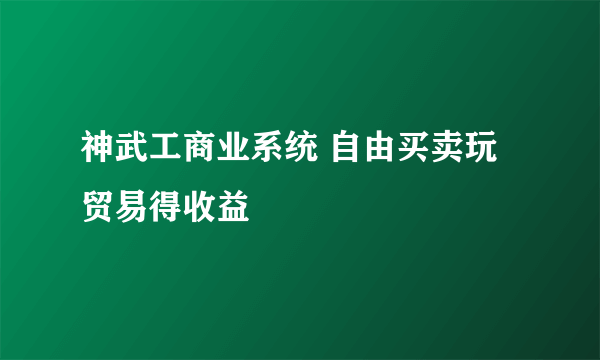 神武工商业系统 自由买卖玩贸易得收益