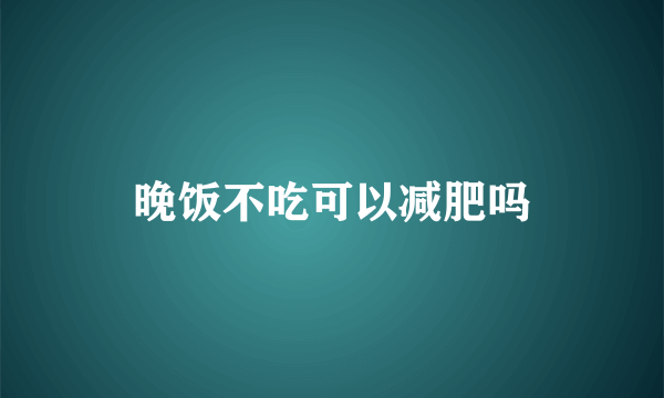 晚饭不吃可以减肥吗