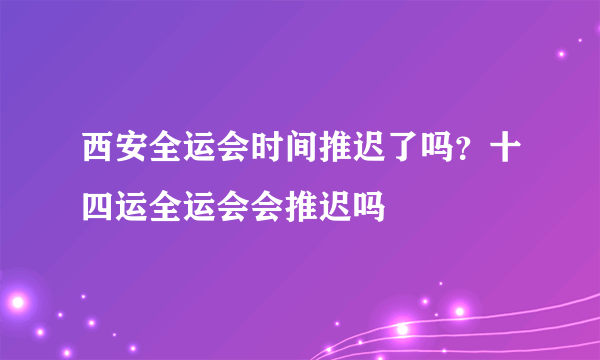 西安全运会时间推迟了吗？十四运全运会会推迟吗