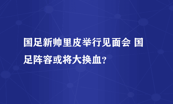 国足新帅里皮举行见面会 国足阵容或将大换血？