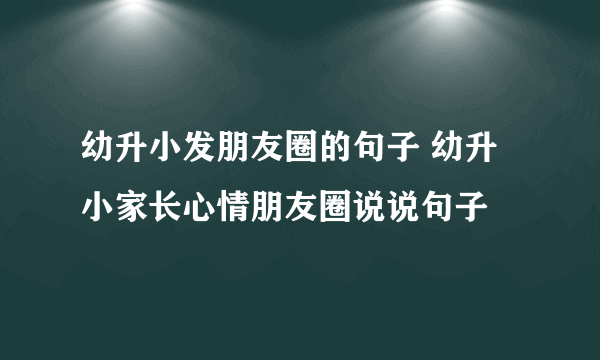 幼升小发朋友圈的句子 幼升小家长心情朋友圈说说句子