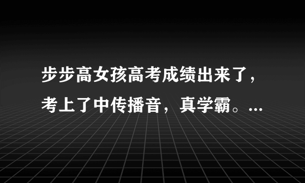 步步高女孩高考成绩出来了，考上了中传播音，真学霸。现如今她过得怎么样？