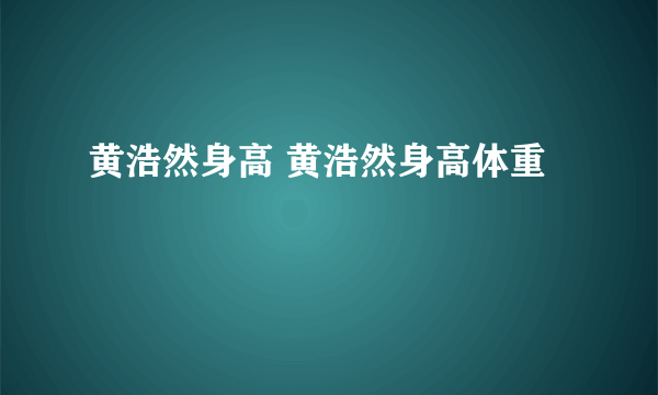 黄浩然身高 黄浩然身高体重