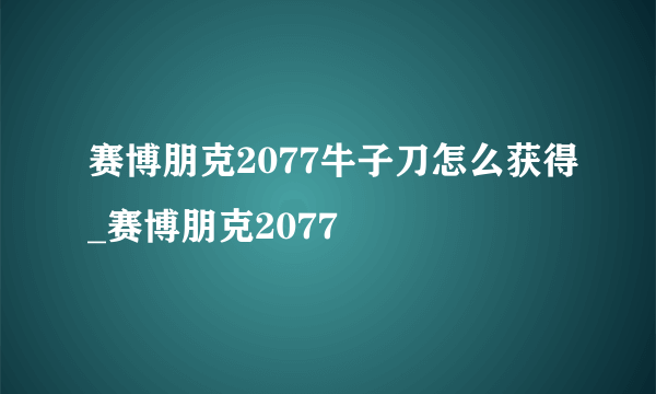 赛博朋克2077牛子刀怎么获得_赛博朋克2077