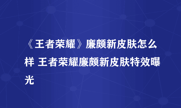 《王者荣耀》廉颇新皮肤怎么样 王者荣耀廉颇新皮肤特效曝光