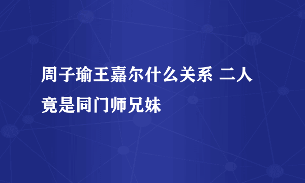 周子瑜王嘉尔什么关系 二人竟是同门师兄妹