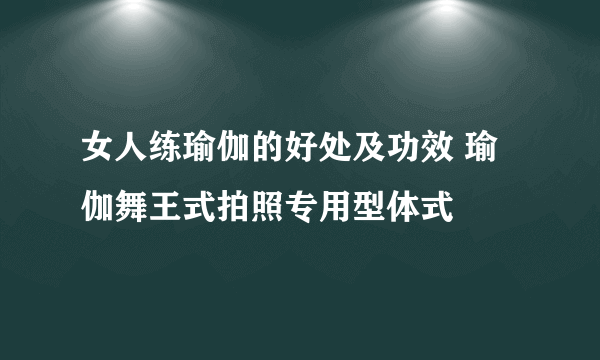 女人练瑜伽的好处及功效 瑜伽舞王式拍照专用型体式