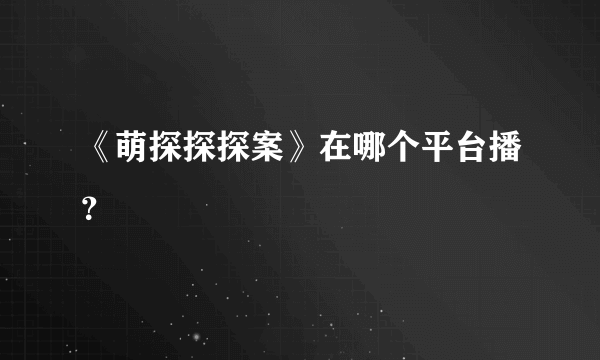 《萌探探探案》在哪个平台播？