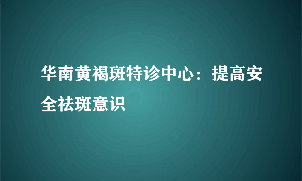 华南黄褐斑特诊中心：提高安全祛斑意识