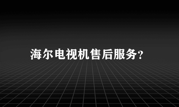 海尔电视机售后服务？