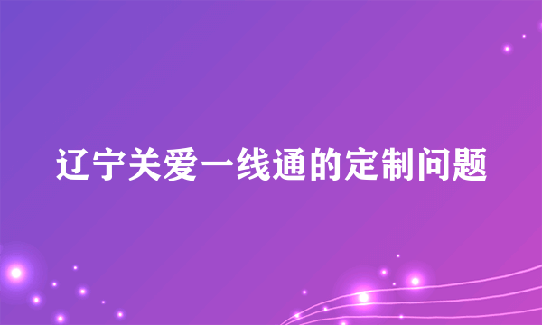 辽宁关爱一线通的定制问题