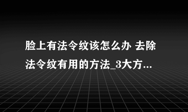 脸上有法令纹该怎么办 去除法令纹有用的方法_3大方法轻松解决法令纹