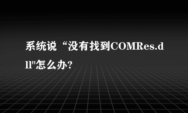 系统说“没有找到COMRes.dll