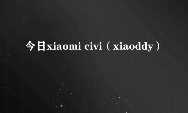 今日xiaomi civi（xiaoddy）