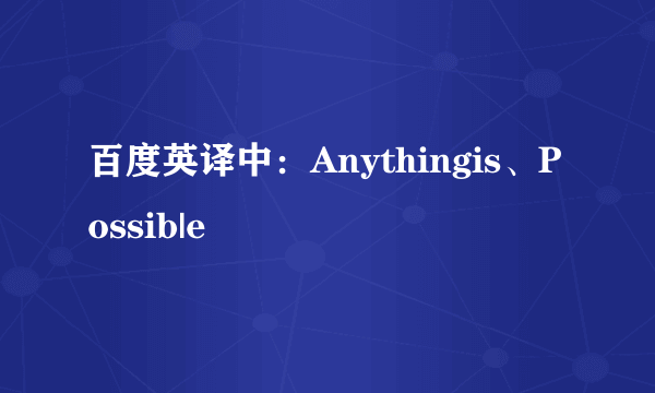 百度英译中：Anythingis、Possib|e