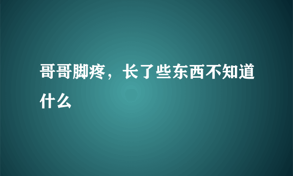 哥哥脚疼，长了些东西不知道什么