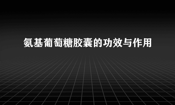 氨基葡萄糖胶囊的功效与作用