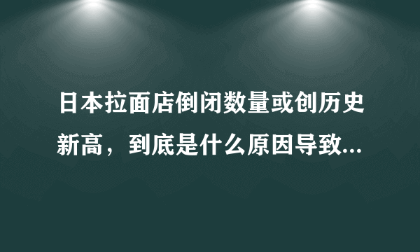 日本拉面店倒闭数量或创历史新高，到底是什么原因导致拉面店倒闭？