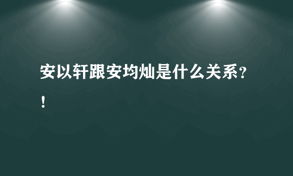 安以轩跟安均灿是什么关系？！