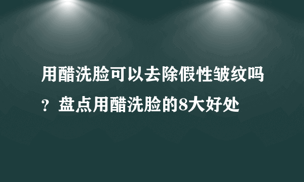 用醋洗脸可以去除假性皱纹吗？盘点用醋洗脸的8大好处