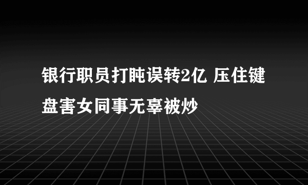 银行职员打盹误转2亿 压住键盘害女同事无辜被炒