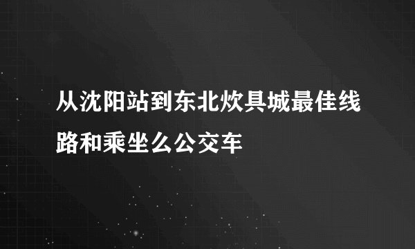 从沈阳站到东北炊具城最佳线路和乘坐么公交车