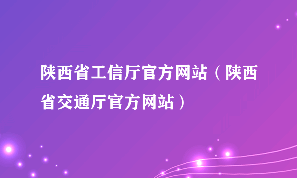 陕西省工信厅官方网站（陕西省交通厅官方网站）