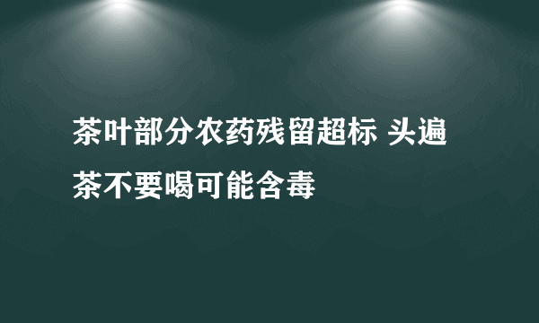 茶叶部分农药残留超标 头遍茶不要喝可能含毒