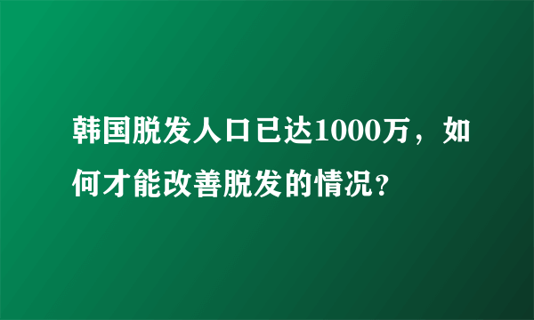 韩国脱发人口已达1000万，如何才能改善脱发的情况？