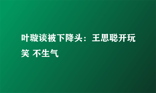 叶璇谈被下降头：王思聪开玩笑 不生气