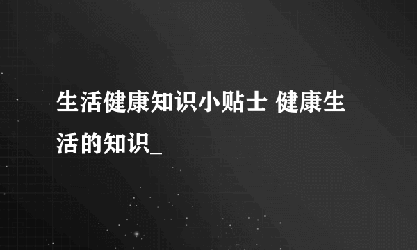 生活健康知识小贴士 健康生活的知识_