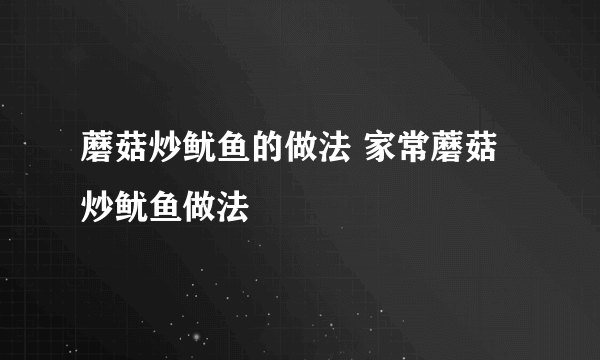 蘑菇炒鱿鱼的做法 家常蘑菇炒鱿鱼做法