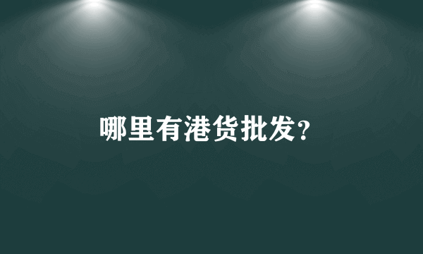 哪里有港货批发？