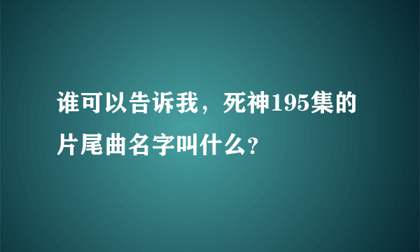 谁可以告诉我，死神195集的片尾曲名字叫什么？