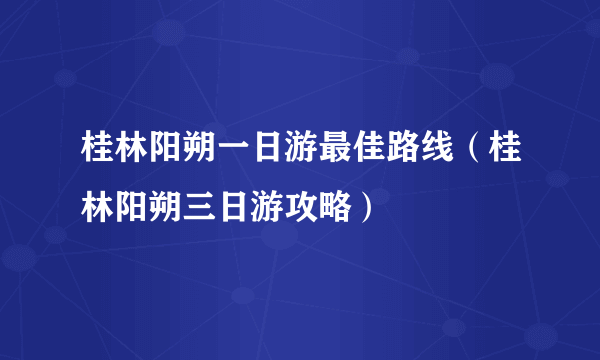 桂林阳朔一日游最佳路线（桂林阳朔三日游攻略）