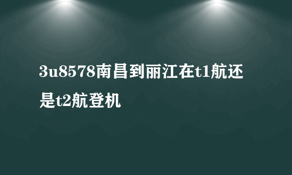 3u8578南昌到丽江在t1航还是t2航登机