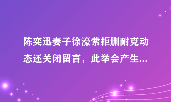 陈奕迅妻子徐濠萦拒删耐克动态还关闭留言，此举会产生什么影响？